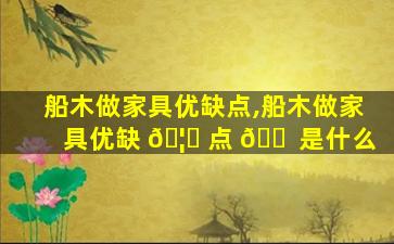 船木做家具优缺点,船木做家具优缺 🦍 点 🐠 是什么